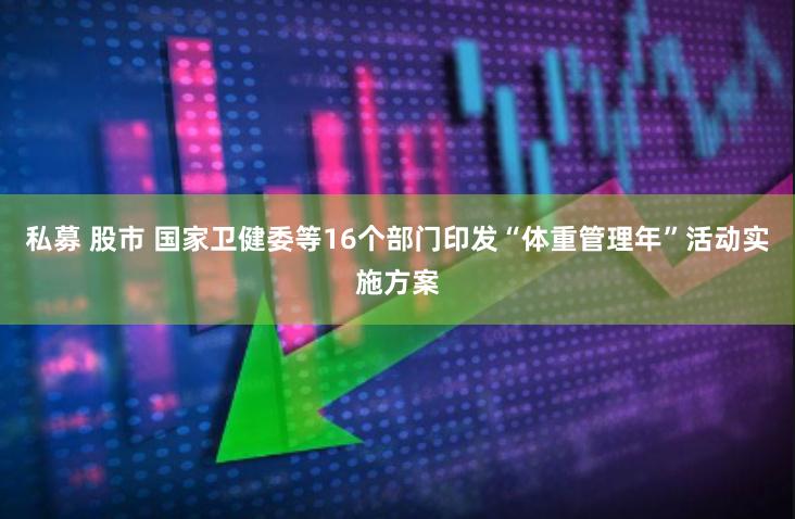 私募 股市 国家卫健委等16个部门印发“体重管理年”活动实施方案