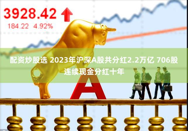 配资炒股选 2023年沪深A股共分红2.2万亿 706股连续现金分红十年