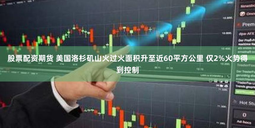 股票配资期货 美国洛杉矶山火过火面积升至近60平方公里 仅2%火势得到控制