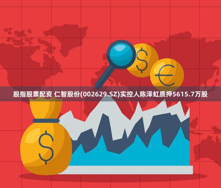 股指股票配资 仁智股份(002629.SZ)实控人陈泽虹质押5615.7万股