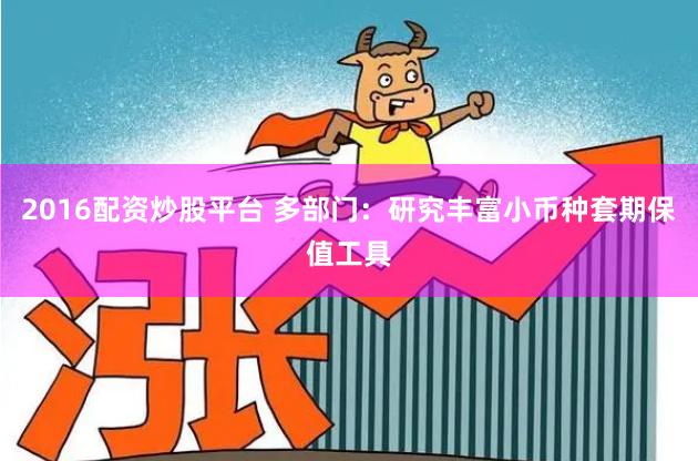 2016配资炒股平台 多部门：研究丰富小币种套期保值工具