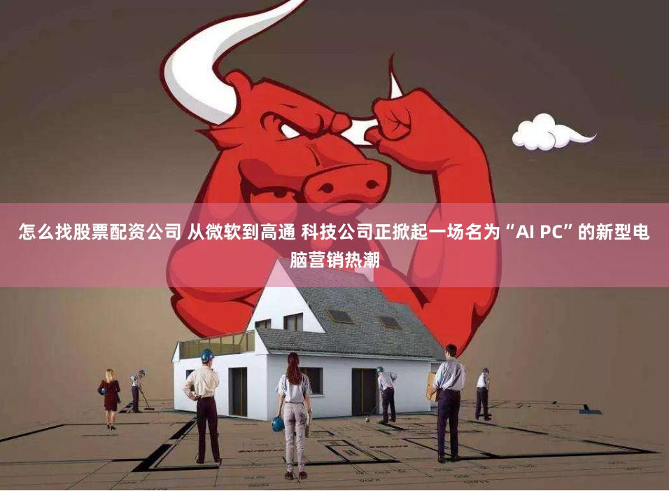 怎么找股票配资公司 从微软到高通 科技公司正掀起一场名为“AI PC”的新型电脑营销热潮