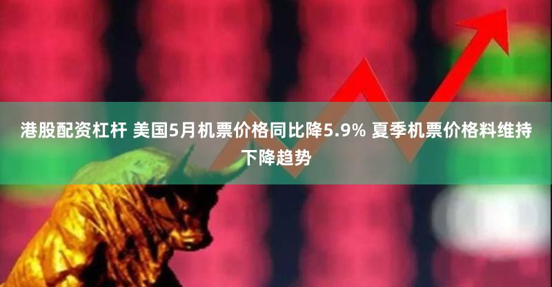 港股配资杠杆 美国5月机票价格同比降5.9% 夏季机票价格料维持下降趋势