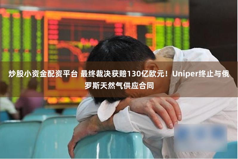 炒股小资金配资平台 最终裁决获赔130亿欧元！Uniper终止与俄罗斯天然气供应合同