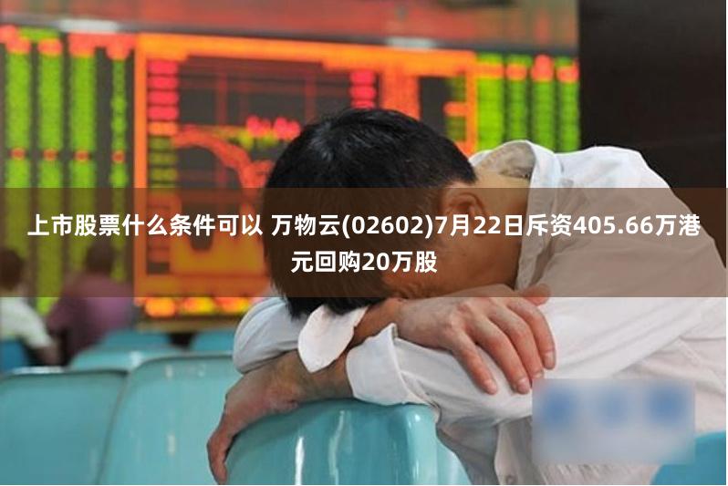 上市股票什么条件可以 万物云(02602)7月22日斥资405.66万港元回购20万股