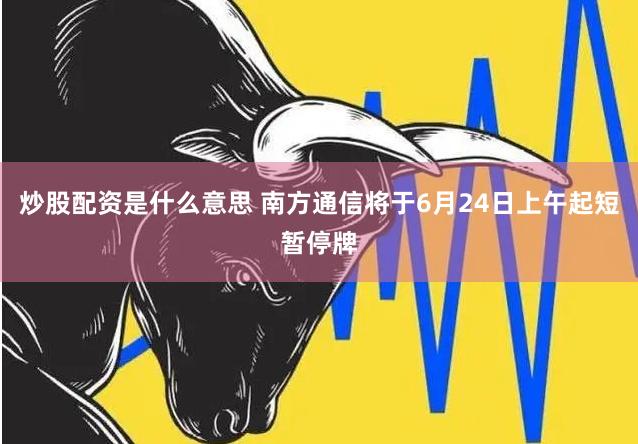 炒股配资是什么意思 南方通信将于6月24日上午起短暂停牌