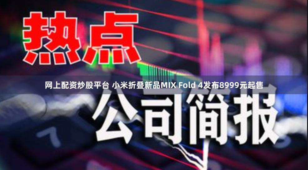 网上配资炒股平台 小米折叠新品MIX Fold 4发布8999元起售