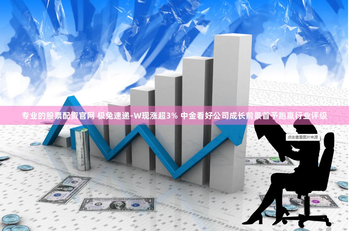 专业的股票配资官网 极兔速递-W现涨超3% 中金看好公司成长前景首予跑赢行业评级