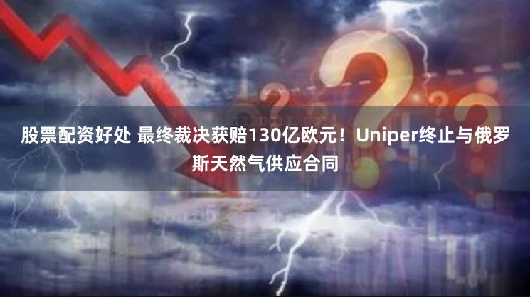 股票配资好处 最终裁决获赔130亿欧元！Uniper终止与俄罗斯天然气供应合同