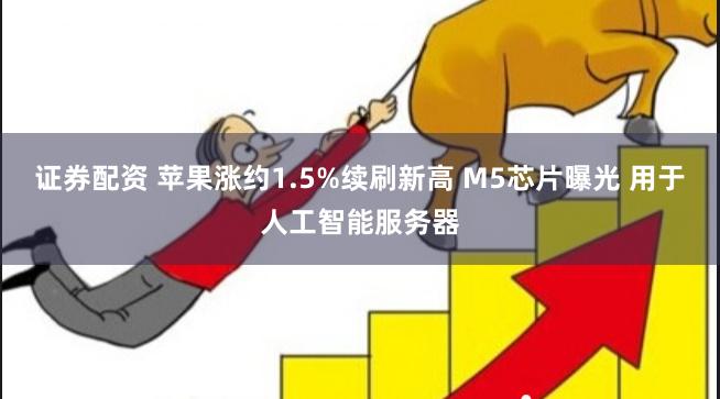 证券配资 苹果涨约1.5%续刷新高 M5芯片曝光 用于人工智能服务器