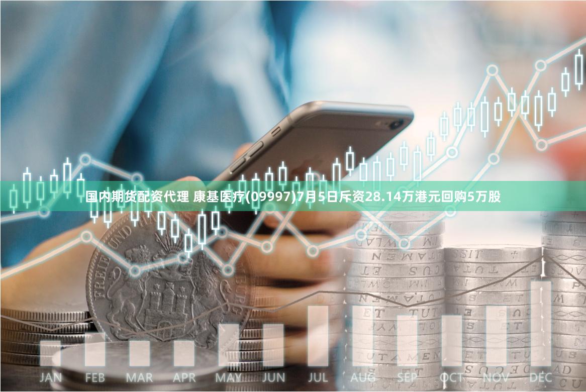 国内期货配资代理 康基医疗(09997)7月5日斥资28.14万港元回购5万股