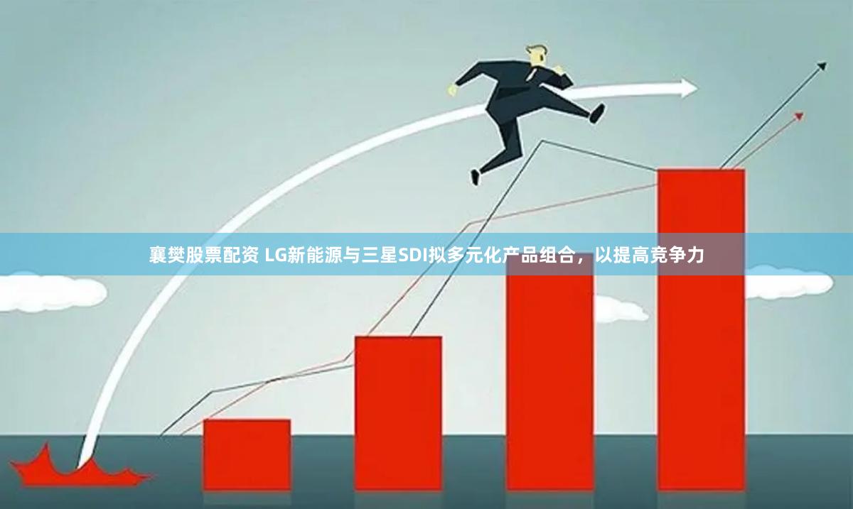 襄樊股票配资 LG新能源与三星SDI拟多元化产品组合，以提高竞争力