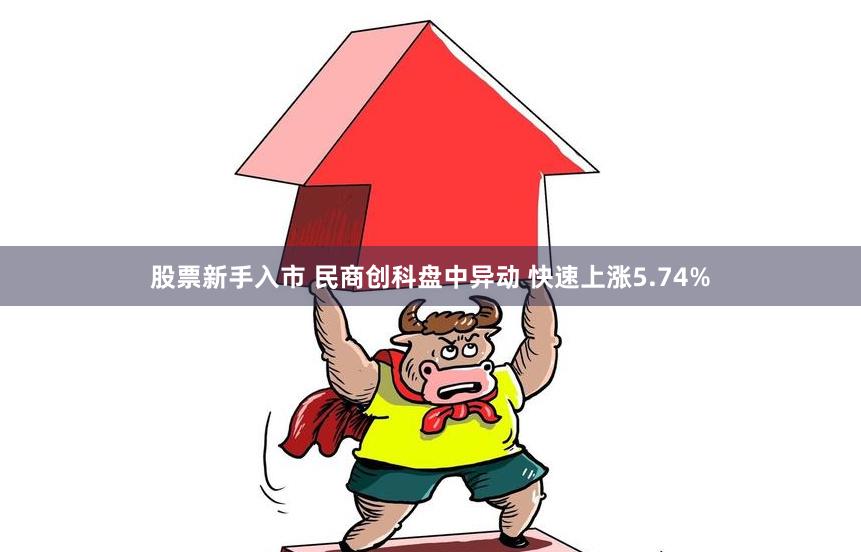 股票新手入市 民商创科盘中异动 快速上涨5.74%