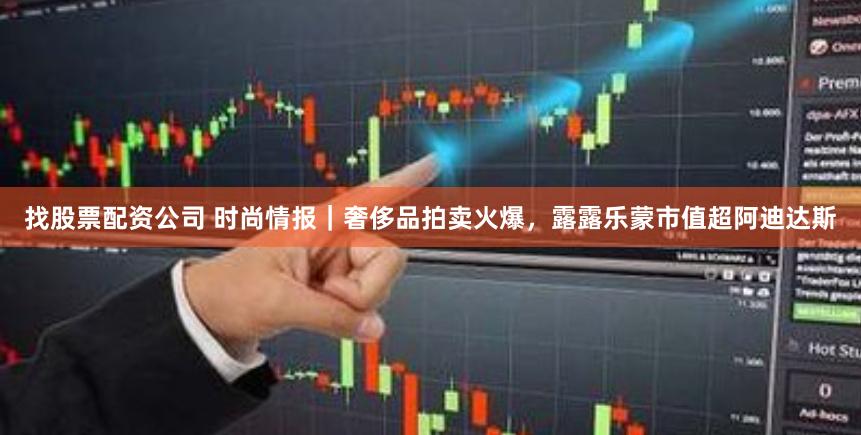 找股票配资公司 时尚情报｜奢侈品拍卖火爆，露露乐蒙市值超阿迪达斯