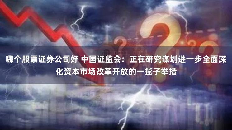 哪个股票证券公司好 中国证监会：正在研究谋划进一步全面深化资本市场改革开放的一揽子举措