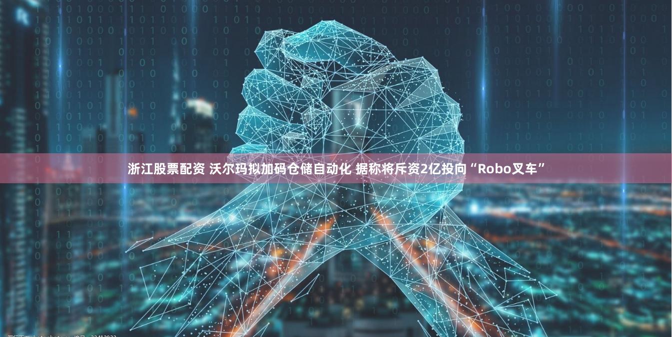 浙江股票配资 沃尔玛拟加码仓储自动化 据称将斥资2亿投向“Robo叉车”