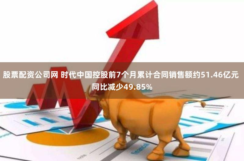 股票配资公司网 时代中国控股前7个月累计合同销售额约51.46亿元 同比减少49.85%