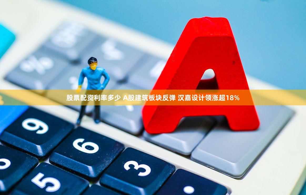 股票配资利率多少 A股建筑板块反弹 汉嘉设计领涨超18%