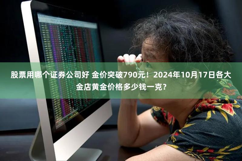 股票用哪个证券公司好 金价突破790元！2024年10月17日各大金店黄金价格多少钱一克？