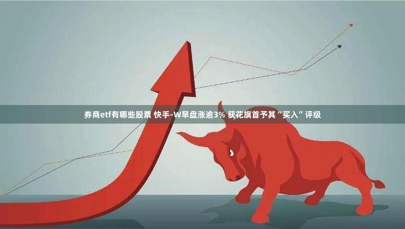 券商etf有哪些股票 快手-W早盘涨逾3% 获花旗首予其“买入”评级