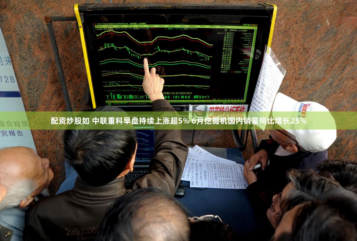 配资炒股如 中联重科早盘持续上涨超5% 6月挖掘机国内销量同比增长25%