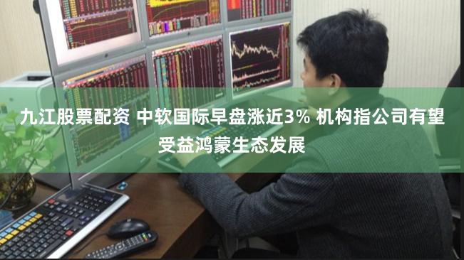 九江股票配资 中软国际早盘涨近3% 机构指公司有望受益鸿蒙生态发展