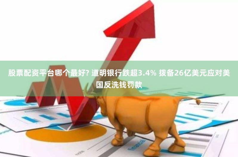 股票配资平台哪个最好? 道明银行跌超3.4% 拨备26亿美元应对美国反洗钱罚款