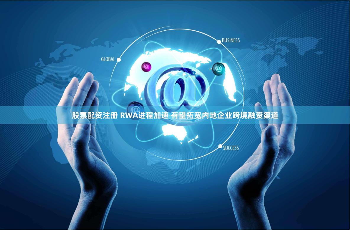 股票配资注册 RWA进程加速 有望拓宽内地企业跨境融资渠道