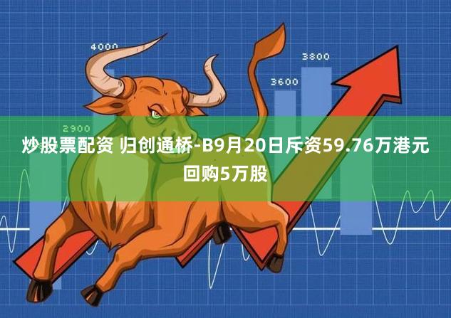 炒股票配资 归创通桥-B9月20日斥资59.76万港元回购5万股