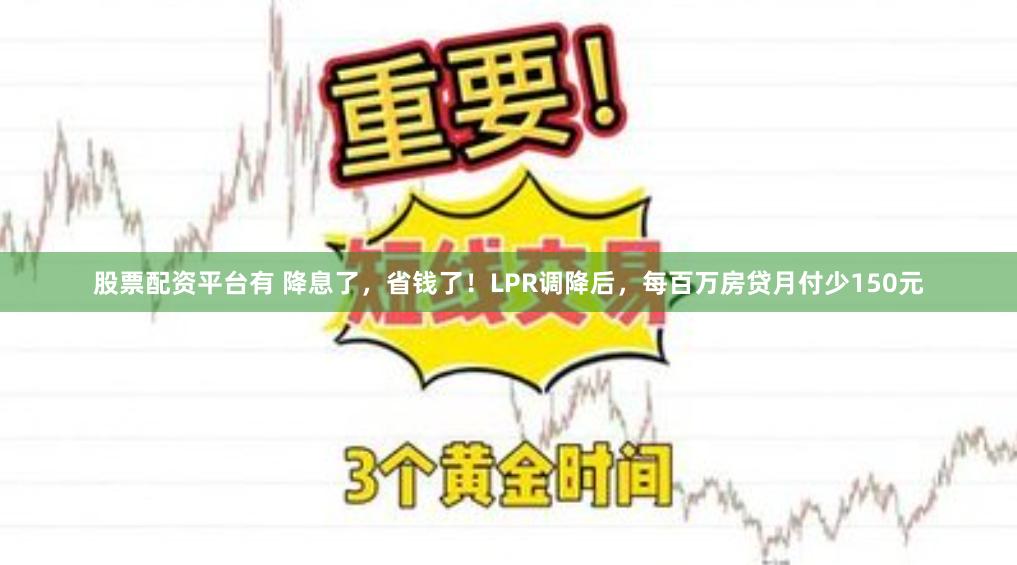 股票配资平台有 降息了，省钱了！LPR调降后，每百万房贷月付少150元