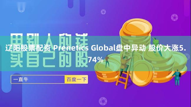 辽阳股票配资 Prenetics Global盘中异动 股价大涨5.74%