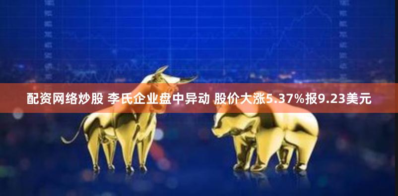 配资网络炒股 李氏企业盘中异动 股价大涨5.37%报9.23美元