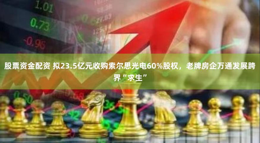 股票资金配资 拟23.5亿元收购索尔思光电60%股权，老牌房企万通发展跨界“求生”