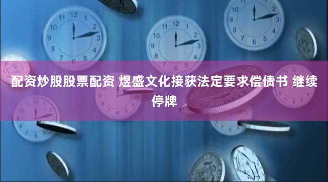 配资炒股股票配资 煜盛文化接获法定要求偿债书 继续停牌