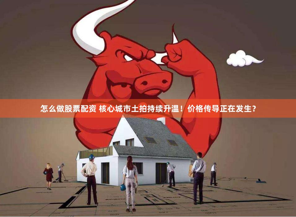 怎么做股票配资 核心城市土拍持续升温！价格传导正在发生？