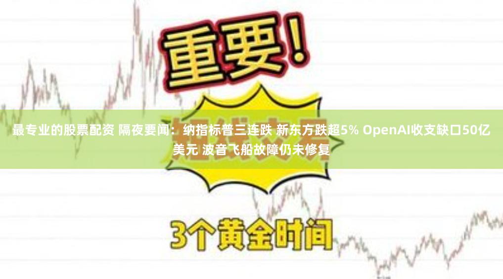 最专业的股票配资 隔夜要闻：纳指标普三连跌 新东方跌超5% OpenAI收支缺口50亿美元 波音飞船故障仍未修复