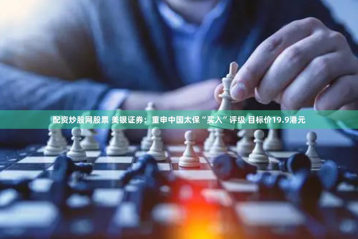 配资炒股网股票 美银证券：重申中国太保“买入”评级 目标价19.9港元