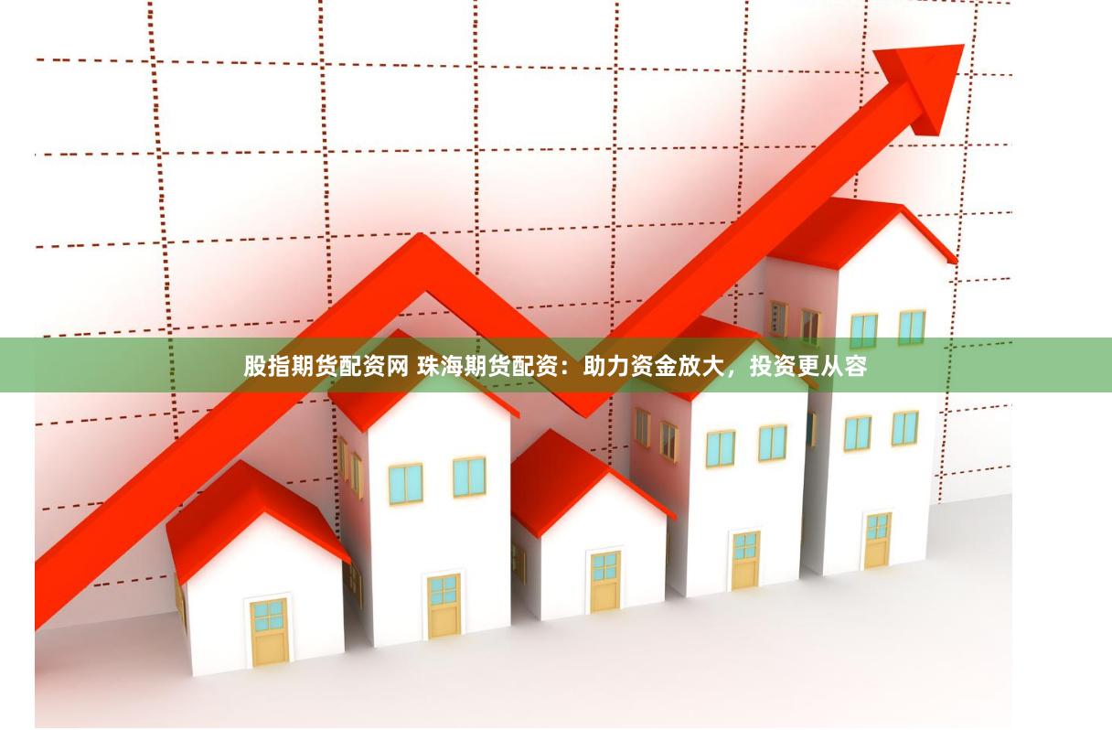 股指期货配资网 珠海期货配资：助力资金放大，投资更从容