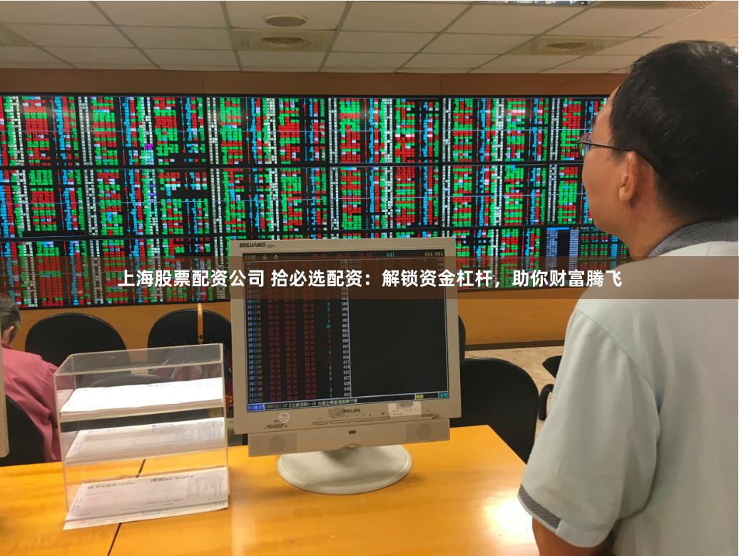 上海股票配资公司 拾必选配资：解锁资金杠杆，助你财富腾飞