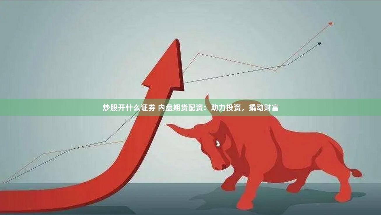 炒股开什么证券 内盘期货配资：助力投资，撬动财富