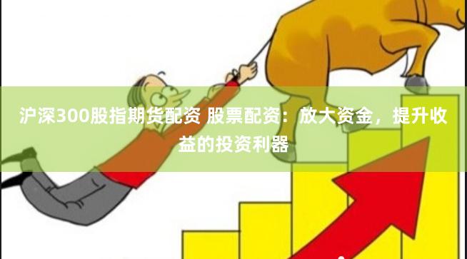沪深300股指期货配资 股票配资：放大资金，提升收益的投资利器