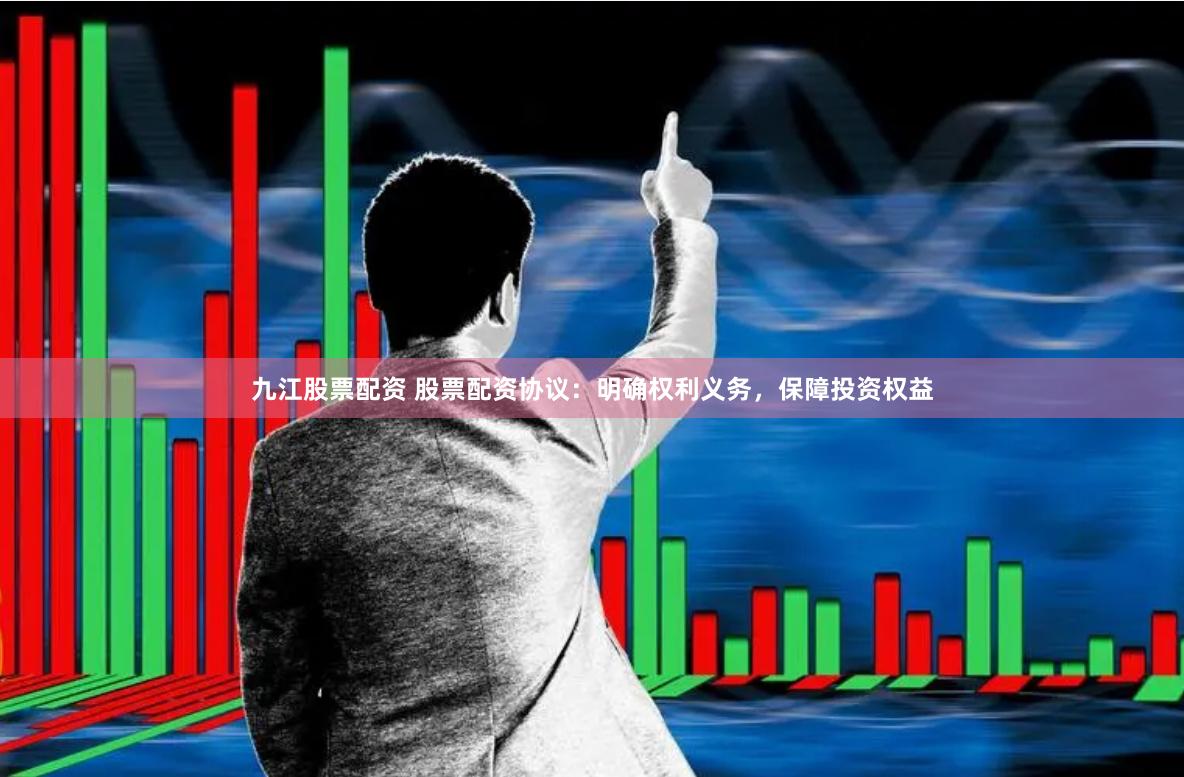九江股票配资 股票配资协议：明确权利义务，保障投资权益