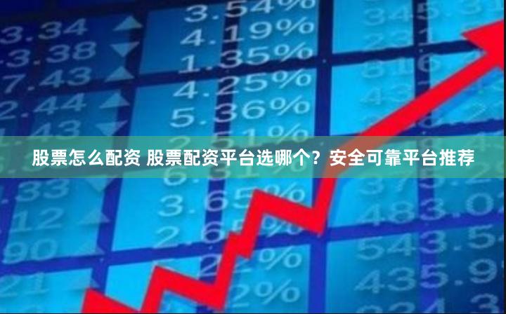 股票怎么配资 股票配资平台选哪个？安全可靠平台推荐