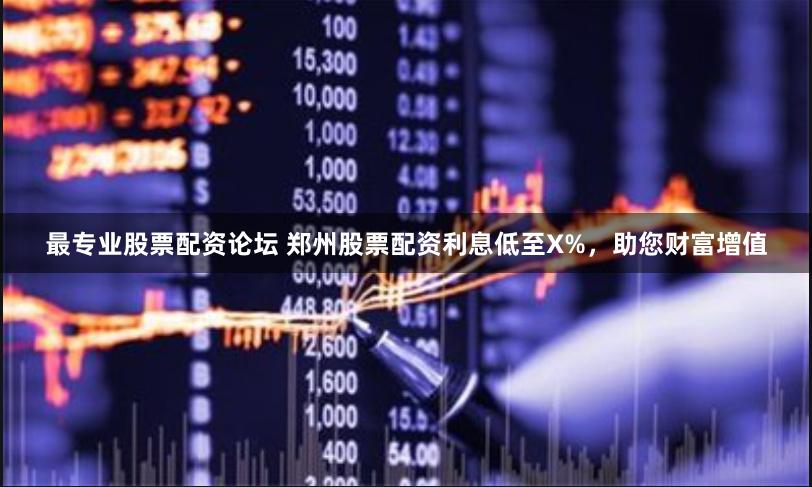 最专业股票配资论坛 郑州股票配资利息低至X%，助您财富增值