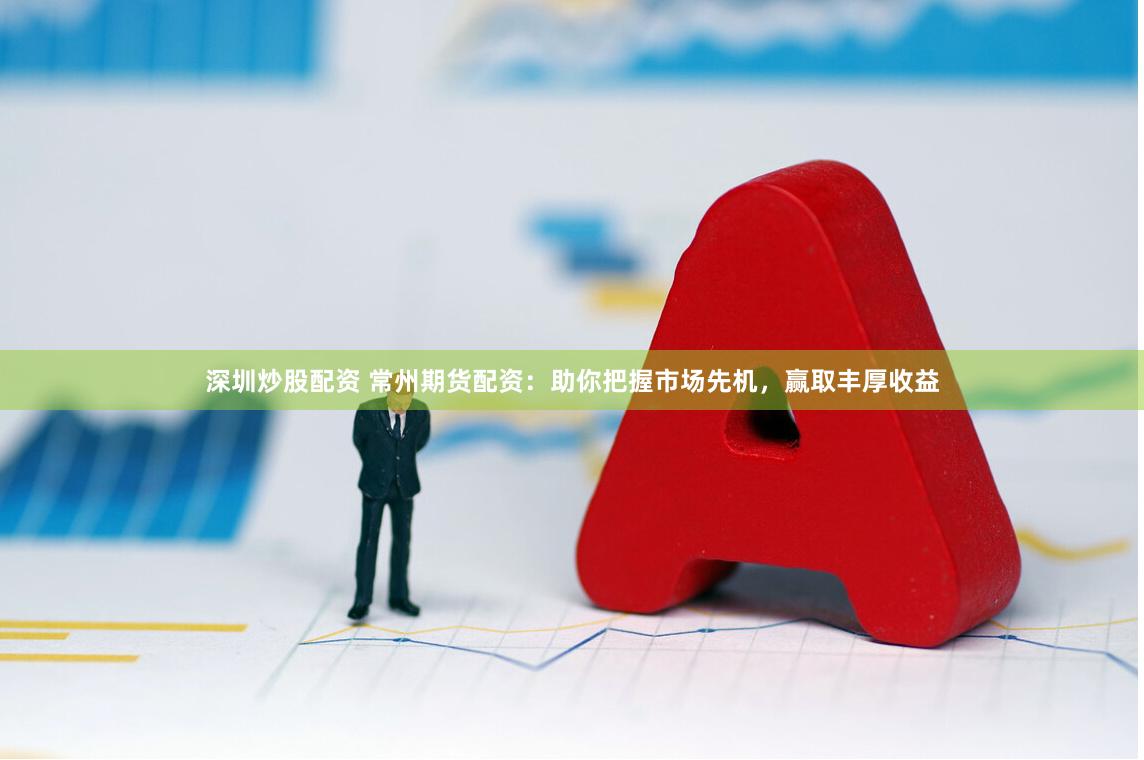 深圳炒股配资 常州期货配资：助你把握市场先机，赢取丰厚收益