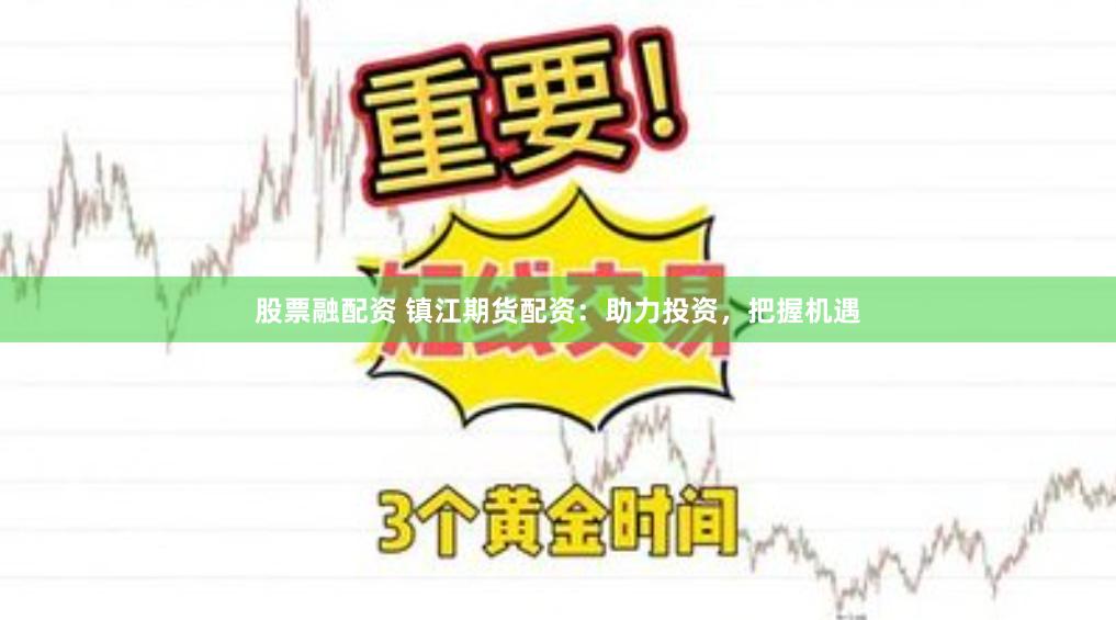 股票融配资 镇江期货配资：助力投资，把握机遇