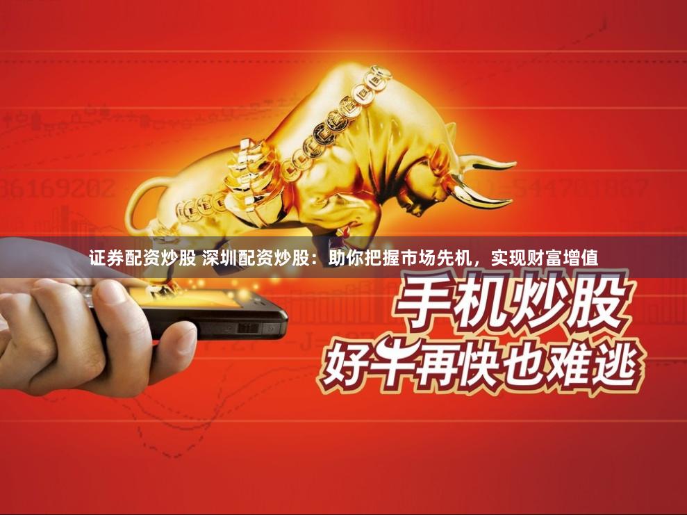 证券配资炒股 深圳配资炒股：助你把握市场先机，实现财富增值