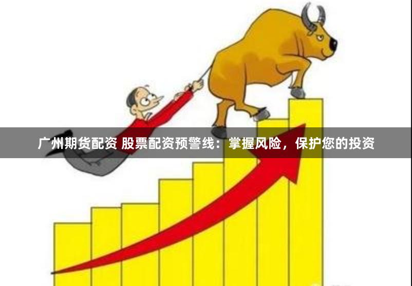 广州期货配资 股票配资预警线：掌握风险，保护您的投资