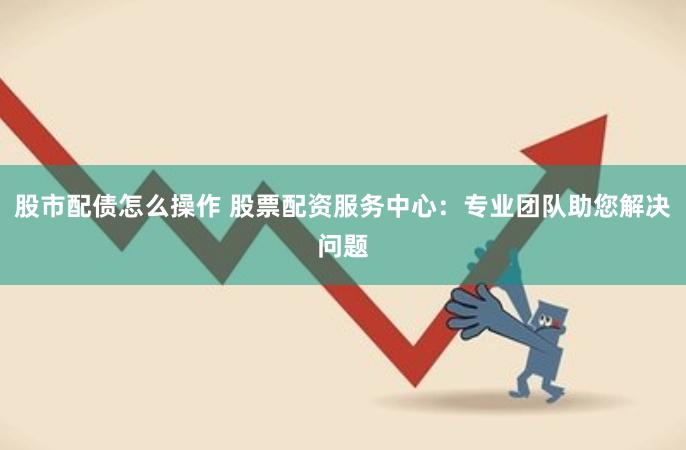 股市配债怎么操作 股票配资服务中心：专业团队助您解决问题