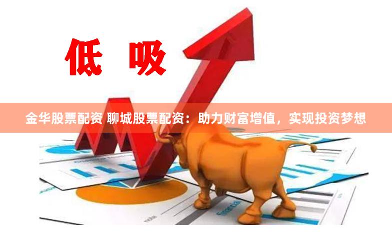 金华股票配资 聊城股票配资：助力财富增值，实现投资梦想